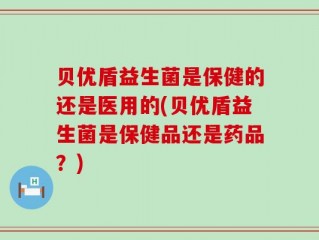 贝优盾益生菌是保健的还是医用的(贝优盾益生菌是保健品还是药品？)