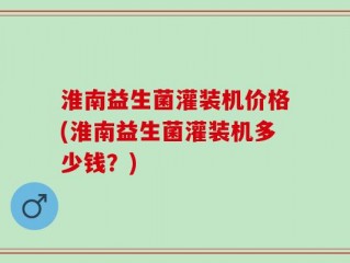 淮南益生菌灌装机价格(淮南益生菌灌装机多少钱？)