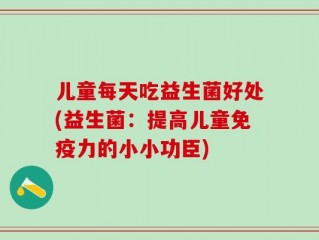 儿童每天吃益生菌好处(益生菌：提高儿童免疫力的小小功臣)