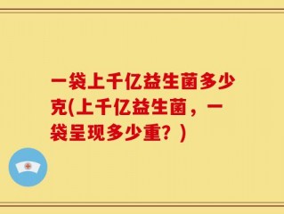 一袋上千亿益生菌多少克(上千亿益生菌，一袋呈现多少重？)