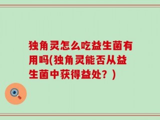 独角灵怎么吃益生菌有用吗(独角灵能否从益生菌中获得益处？)