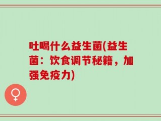 吐喝什么益生菌(益生菌：饮食调节秘籍，加强免疫力)