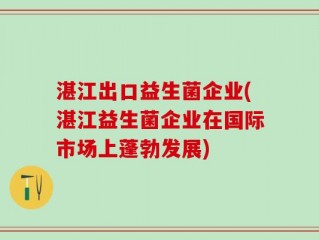 湛江出口益生菌企业(湛江益生菌企业在国际市场上蓬勃发展)