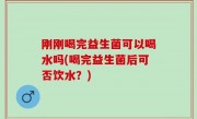 刚刚喝完益生菌可以喝水吗(喝完益生菌后可否饮水？)