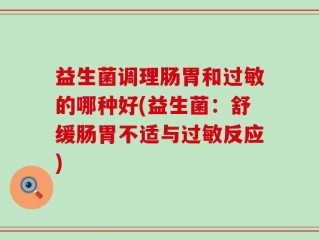 益生菌调理肠胃和过敏的哪种好(益生菌：舒缓肠胃不适与过敏反应)