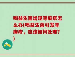 喝益生菌出现荨麻疹怎么办(喝益生菌引发荨麻疹，应该如何处理？)