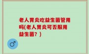 老人胃炎吃益生菌管用吗(老人胃炎可否服用益生菌？)
