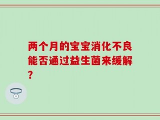 两个月的宝宝消化不良能否通过益生菌来缓解？