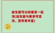 益生菌可以和果茶一起泡(益生菌与果茶可混泡，营养更丰富)
