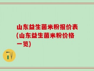 山东益生菌米粉报价表(山东益生菌米粉价格一览)