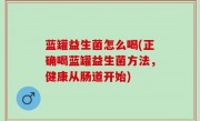 蓝罐益生菌怎么喝(正确喝蓝罐益生菌方法，健康从肠道开始)