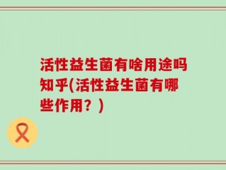 活性益生菌有啥用途吗知乎(活性益生菌有哪些作用？)
