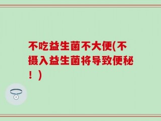 不吃益生菌不大便(不摄入益生菌将导致便秘！)