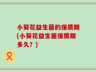 小葵花益生菌的保质期(小葵花益生菌保质期多久？)
