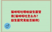 猫咪呕吐喂啥益生菌管用(猫咪呕吐怎么办？益生菌究竟能否解救)