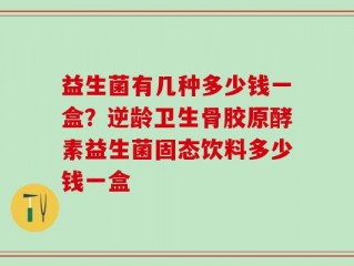 益生菌有几种多少钱一盒？逆龄卫生骨胶原酵素益生菌固态饮料多少钱一盒