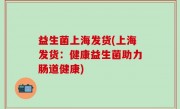 益生菌上海发货(上海发货：健康益生菌助力肠道健康)