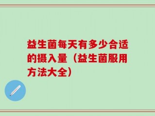 益生菌每天有多少合适的摄入量（益生菌服用方法大全）