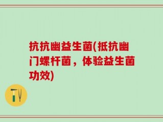 抗抗幽益生菌(抵抗幽门螺杆菌，体验益生菌功效)