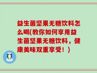 益生菌坚果无糖饮料怎么喝(教你如何享用益生菌坚果无糖饮料，健康美味双重享受！)