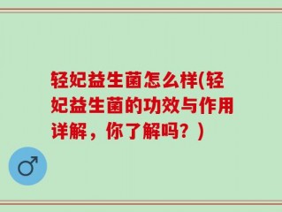 轻妃益生菌怎么样(轻妃益生菌的功效与作用详解，你了解吗？)