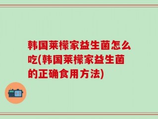韩国莱檬家益生菌怎么吃(韩国莱檬家益生菌的正确食用方法)
