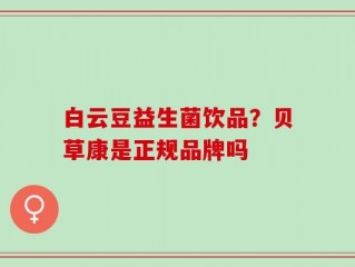 白云豆益生菌饮品？贝草康是正规品牌吗