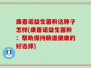 康嘉诺益生菌粉这牌子怎样(康嘉诺益生菌粉：帮助保持肠道健康的好选择)
