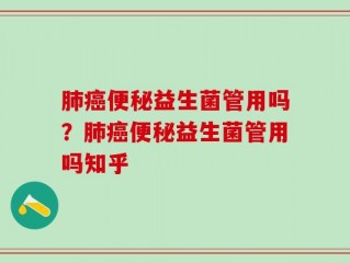 肺癌便秘益生菌管用吗？肺癌便秘益生菌管用吗知乎