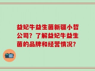 益妃牛益生菌新疆小哲公司？了解益妃牛益生菌的品牌和经营情况？