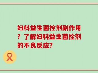 妇科益生菌栓剂副作用？了解妇科益生菌栓剂的不良反应？