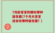 7月龄宝宝奶瓣吃哪种益生菌(7个月大宝宝适合吃哪种益生菌？)