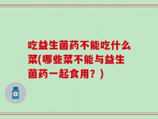 吃益生菌药不能吃什么菜(哪些菜不能与益生菌药一起食用？)