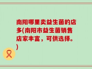 南阳哪里卖益生菌的店多(南阳市益生菌销售店家丰富，可供选择。)