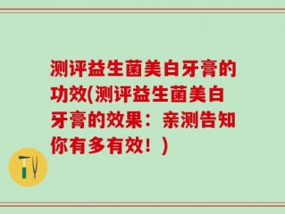 测评益生菌美白牙膏的功效(测评益生菌美白牙膏的效果：亲测告知你有多有效！)