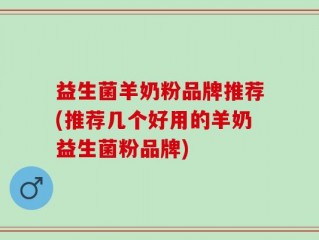 益生菌羊奶粉品牌推荐(推荐几个好用的羊奶益生菌粉品牌)