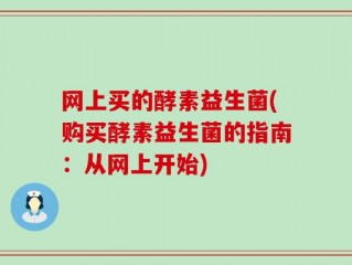 网上买的酵素益生菌(购买酵素益生菌的指南：从网上开始)