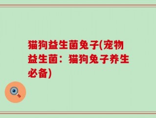 猫狗益生菌兔子(宠物益生菌：猫狗兔子养生必备)