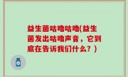 益生菌咕噜咕噜(益生菌发出咕噜声音，它到底在告诉我们什么？)