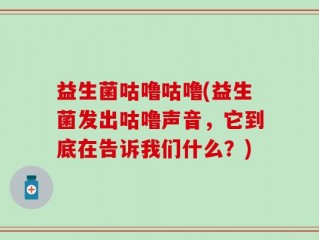 益生菌咕噜咕噜(益生菌发出咕噜声音，它到底在告诉我们什么？)