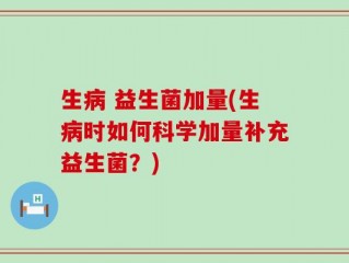 生病 益生菌加量(生病时如何科学加量补充益生菌？)