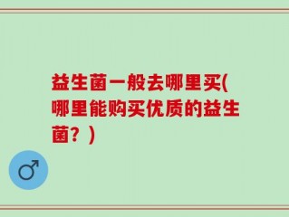 益生菌一般去哪里买(哪里能购买优质的益生菌？)