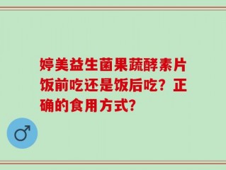 婷美益生菌果蔬酵素片饭前吃还是饭后吃？正确的食用方式？