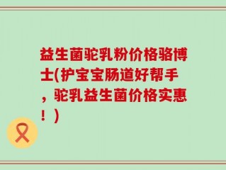益生菌驼乳粉价格骆博士(护宝宝肠道好帮手，驼乳益生菌价格实惠！)