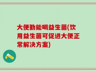 大便勤能喝益生菌(饮用益生菌可促进大便正常解决方案)