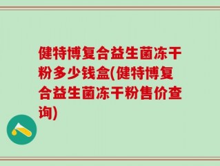 健特博复合益生菌冻干粉多少钱盒(健特博复合益生菌冻干粉售价查询)