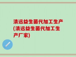 清远益生菌代加工生产(清远益生菌代加工生产厂家)