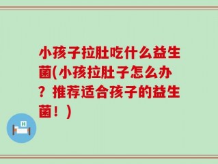 小孩子拉肚吃什么益生菌(小孩拉肚子怎么办？推荐适合孩子的益生菌！)