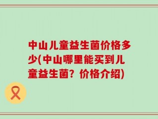 中山儿童益生菌价格多少(中山哪里能买到儿童益生菌？价格介绍)