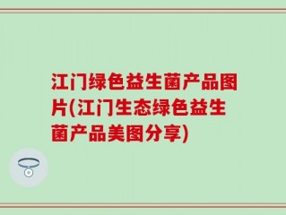 江门绿色益生菌产品图片(江门生态绿色益生菌产品美图分享)